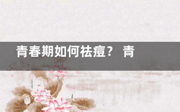 青春期如何祛痘？ 青春期如何祛痘
